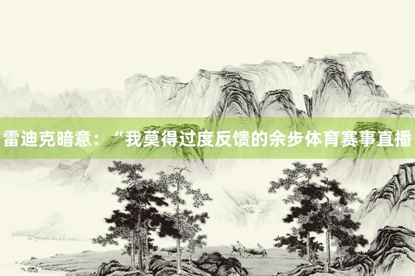 雷迪克暗意:“我莫得过度反馈的余步体育赛事直播