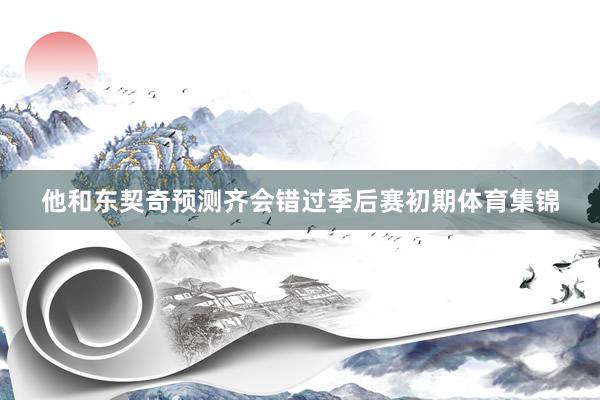 他和东契奇预测齐会错过季后赛初期体育集锦