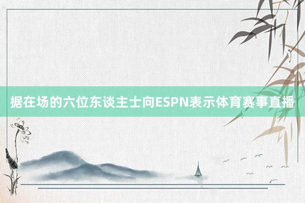 据在场的六位东谈主士向ESPN表示体育赛事直播