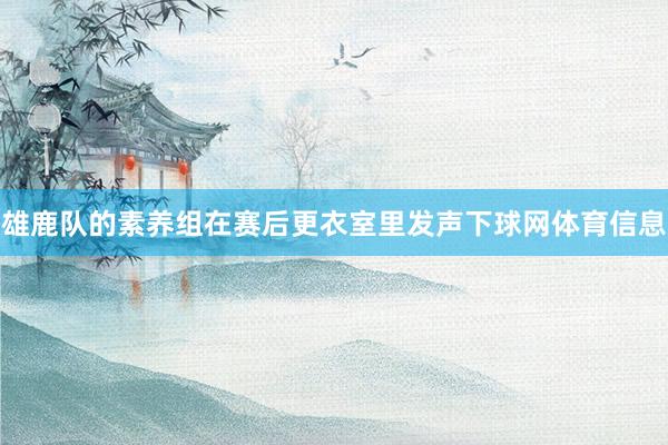雄鹿队的素养组在赛后更衣室里发声下球网体育信息
