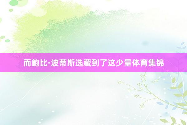 而鲍比·波蒂斯选藏到了这少量体育集锦