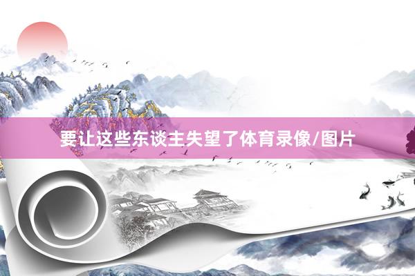 要让这些东谈主失望了体育录像/图片
