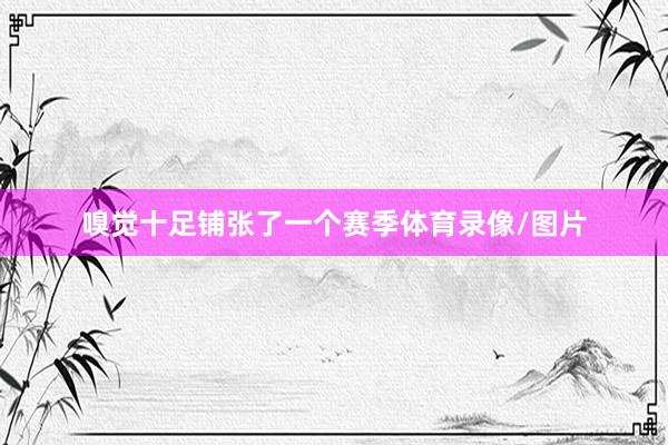 嗅觉十足铺张了一个赛季体育录像/图片