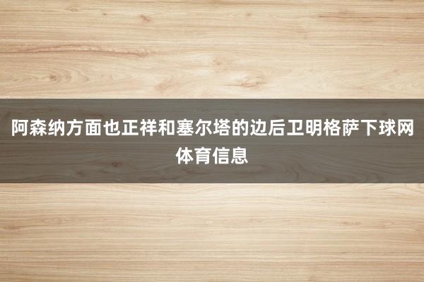 阿森纳方面也正祥和塞尔塔的边后卫明格萨下球网体育信息