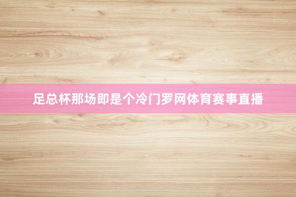 足总杯那场即是个冷门罗网体育赛事直播