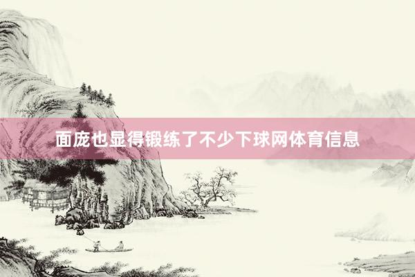 面庞也显得锻练了不少下球网体育信息