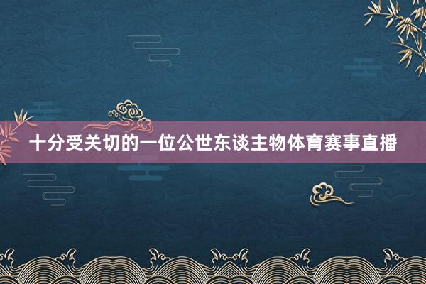 十分受关切的一位公世东谈主物体育赛事直播