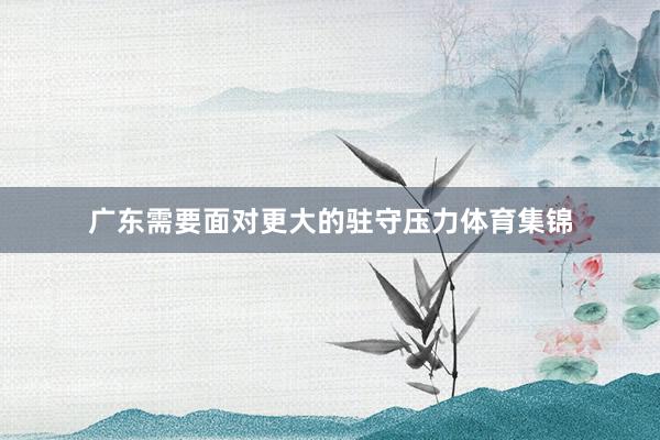 广东需要面对更大的驻守压力体育集锦