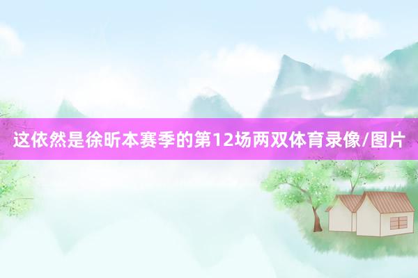 这依然是徐昕本赛季的第12场两双体育录像/图片