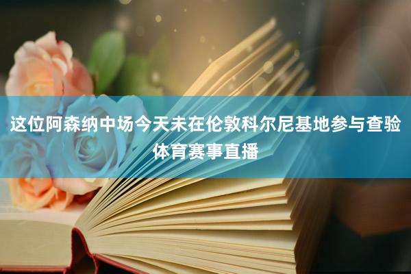这位阿森纳中场今天未在伦敦科尔尼基地参与查验体育赛事直播