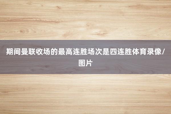 期间曼联收场的最高连胜场次是四连胜体育录像/图片