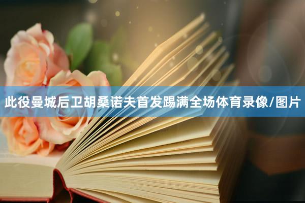此役曼城后卫胡桑诺夫首发踢满全场体育录像/图片