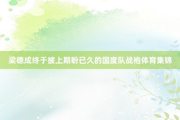 梁德成终于披上期盼已久的国度队战袍体育集锦