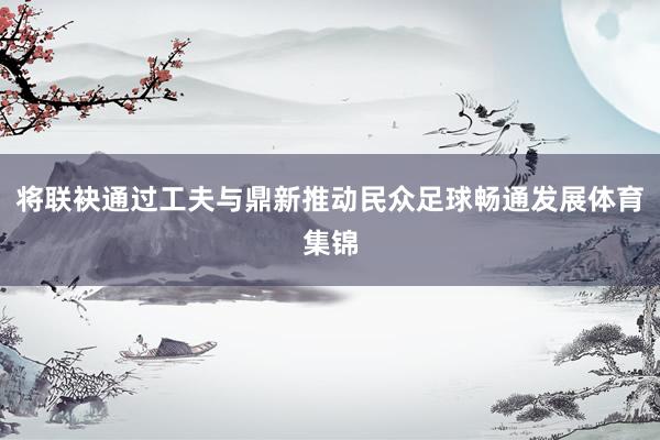 将联袂通过工夫与鼎新推动民众足球畅通发展体育集锦
