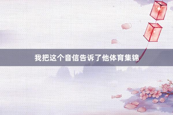 我把这个音信告诉了他体育集锦