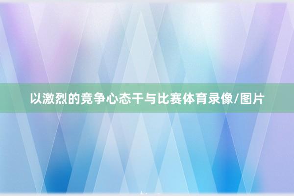 以激烈的竞争心态干与比赛体育录像/图片
