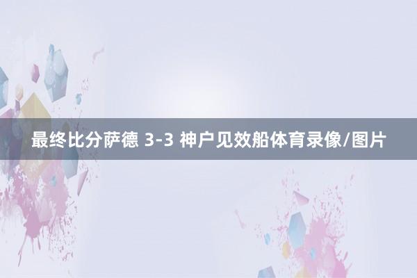 最终比分萨德 3-3 神户见效船体育录像/图片