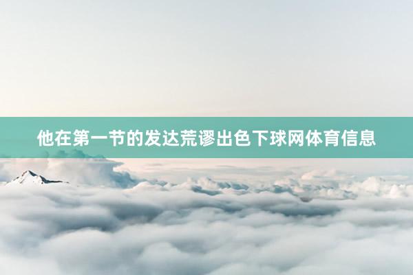 他在第一节的发达荒谬出色下球网体育信息