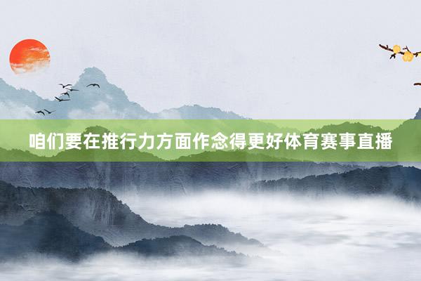 咱们要在推行力方面作念得更好体育赛事直播