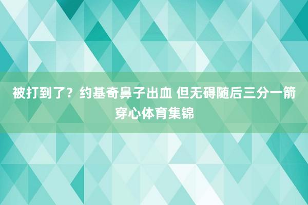 被打到了?约基奇鼻子出血 但无碍随后三分一箭穿心体育集锦