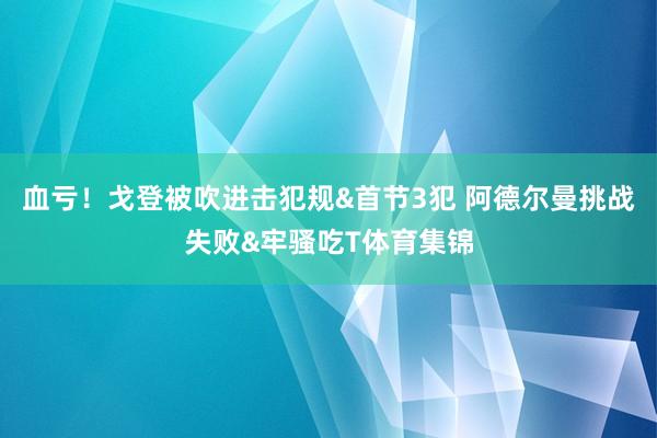血亏!戈登被吹进击犯规&首节3犯 阿德尔曼挑战失败&牢骚吃T体育集锦