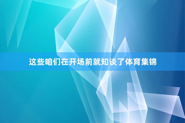 这些咱们在开场前就知谈了体育集锦