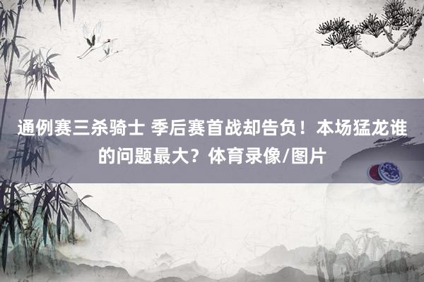 通例赛三杀骑士 季后赛首战却告负！本场猛龙谁的问题最大？体育录像/图片