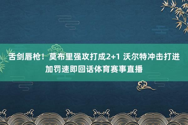舌剑唇枪!莫布里强攻打成2+1 沃尔特冲击打进加罚速即回话体育赛事直播