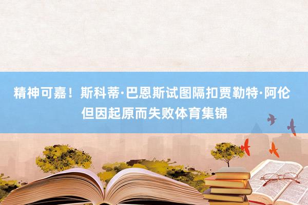 精神可嘉！斯科蒂·巴恩斯试图隔扣贾勒特·阿伦 但因起原而失败体育集锦