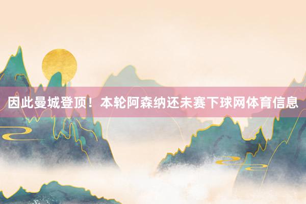 因此曼城登顶！本轮阿森纳还未赛下球网体育信息
