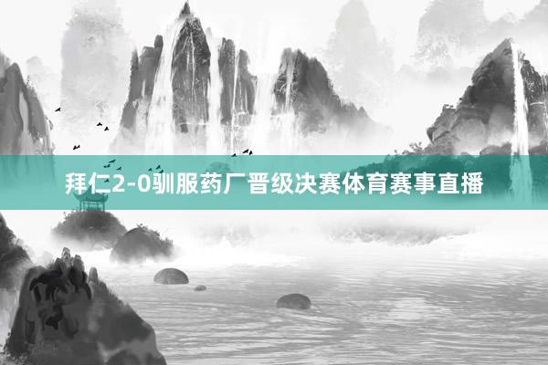 拜仁2-0驯服药厂晋级决赛体育赛事直播