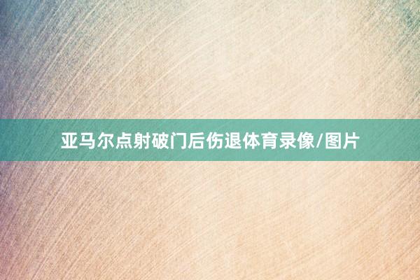亚马尔点射破门后伤退体育录像/图片