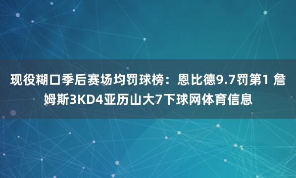 现役糊口季后赛场均罚球榜：恩比德9.7罚第1 詹姆斯3KD4亚历山大7下球网体育信息
