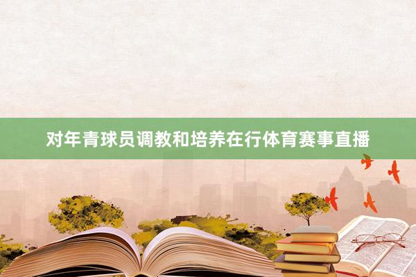 对年青球员调教和培养在行体育赛事直播