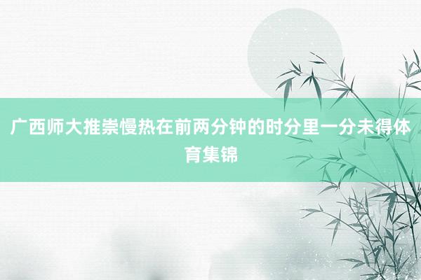 广西师大推崇慢热在前两分钟的时分里一分未得体育集锦