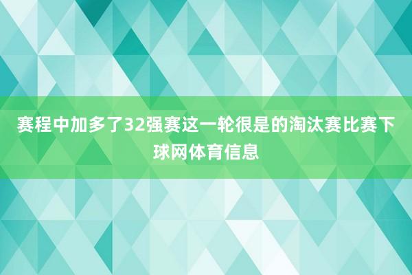 赛程中加多了32强赛这一轮很是的淘汰赛比赛下球网体育信息