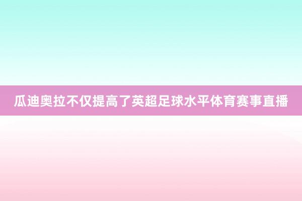 瓜迪奥拉不仅提高了英超足球水平体育赛事直播