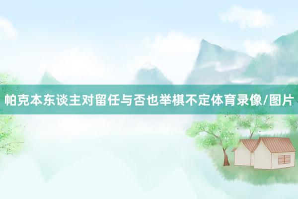 帕克本东谈主对留任与否也举棋不定体育录像/图片