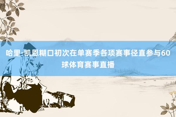 哈里·凯恩糊口初次在单赛季各项赛事径直参与60球体育赛事直播