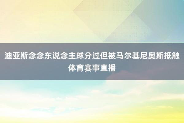 迪亚斯念念东说念主球分过但被马尔基尼奥斯抵触体育赛事直播
