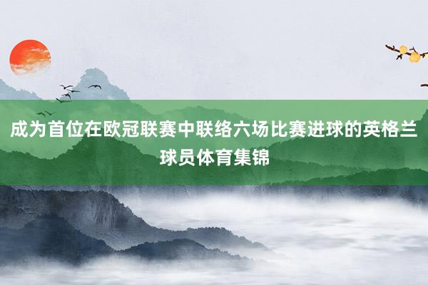 成为首位在欧冠联赛中联络六场比赛进球的英格兰球员体育集锦