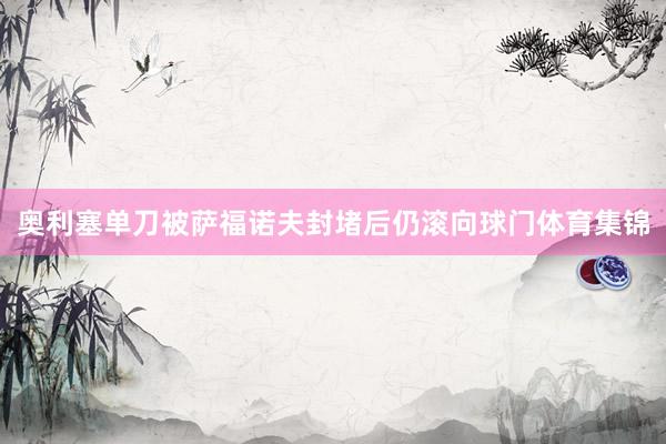 奥利塞单刀被萨福诺夫封堵后仍滚向球门体育集锦