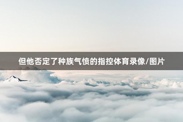 但他否定了种族气愤的指控体育录像/图片