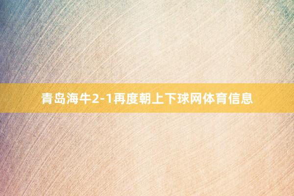 青岛海牛2-1再度朝上下球网体育信息