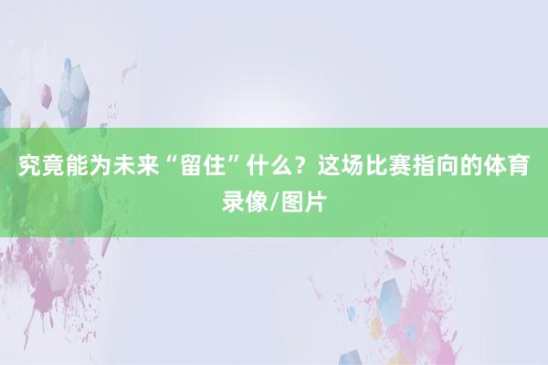 究竟能为未来“留住”什么？这场比赛指向的体育录像/图片