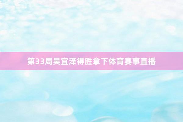 第33局吴宜泽得胜拿下体育赛事直播