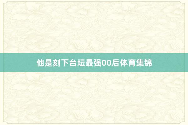 他是刻下台坛最强00后体育集锦