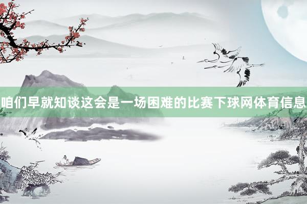 咱们早就知谈这会是一场困难的比赛下球网体育信息