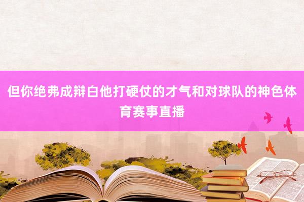 但你绝弗成辩白他打硬仗的才气和对球队的神色体育赛事直播