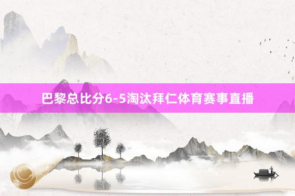 巴黎总比分6-5淘汰拜仁体育赛事直播